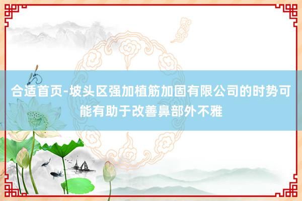 合适首页-坡头区强加植筋加固有限公司的时势可能有助于改善鼻部外不雅